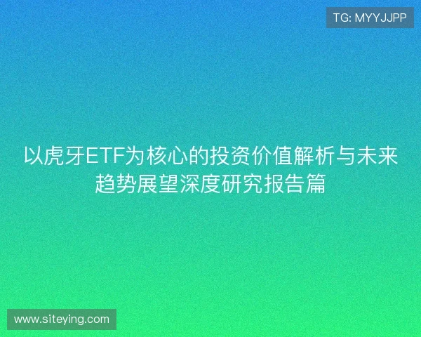 以虎牙ETF为核心的投资价值解析与未来趋势展望深度研究报告篇